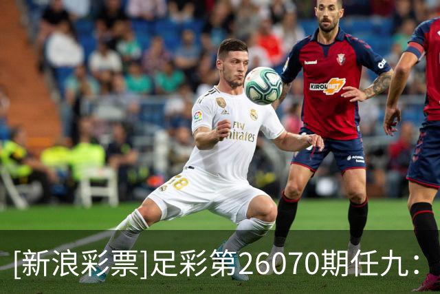 [新浪彩票]足彩第26070期任九：阿森纳赢球无疑